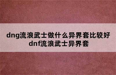 dng流浪武士做什么异界套比较好 dnf流浪武士异界套